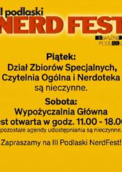 Grafika informacyjna na jednolitym, jaskrawożółtym tle, dotycząca III Podlaskiego NerdFestu i zmian w godzinach otwarcia Książnicy Podlaskiej.

W górnej części znajduje się logo: duży, trójwymiarowy, czerwony napis „NERD FEST” z białym napisem „III podlaski” powyżej oraz mniejszym logotypem „KSIĄŻNICA PODLASKA” poniżej.

Poniżej umieszczono czarny tekst informacyjny:
„Piątek:
Dział Zbiorów Specjalnych,
Czytelnia Ogólna i Nerdoteka
są nieczynne.

Sobota:
Wypożyczalnia Główna
jest otwarta w godz. 11.00 - 18.00,
pozostałe agendy udostępniania są nieczynne.”

Na dole znajduje się hasło zapraszające: „Zapraszamy na III Podlaski NerdFest!”.