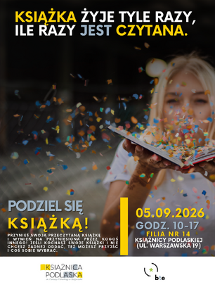 Tytuł:
Podziel się książką! Wymiana książkowa w Filii nr 14

Rozwinięcie (treść artykułu):
„Książka żyje tyle razy, ile razy jest czytana” – pod tym hasłem zapraszamy na wyjątkową akcję wymiany książek! Jeśli masz w domu przeczytane lektury, którym chcesz dać drugie życie, przynieś je do naszej biblioteki i wymień na inne, interesujące pozycje. Co ważne, jeśli nie masz nic do oddania na wymianę, a szukasz nowej lektury na nadchodzące wieczory – również możesz do nas przyjść i wybrać coś dla siebie.

Kiedy: 5 września 2026 r. (sobota), godz. 10:00–17:00

Gdzie: Filia nr 14 Książnicy Podlaskiej, ul. Warszawska 19

Dołącz do nas i daj książkom drugie życie!

Tekst alternatywny (Alt) do zdjęcia:
Plakat informujący o akcji „Podziel się książką!”. Na samej górze znajduje się żółto-biały napis „KSIĄŻKA ŻYJE TYLE RAZY, ILE RAZY JEST CZYTANA.”. W tle widać uśmiechniętą kobietę trzymającą otwartą książkę, z której w powietrze unosi się kolorowe confetti. Po lewej stronie u dołu widnieje napis „PODZIEL SIĘ KSIĄŻKĄ!”, a pod nim informacja o możliwości wymiany lub zabrania książki. Po prawej stronie podana jest data wydarzenia: 05.09.2026 r., godz. 10:00-17:00 oraz lokalizacja: Filia nr 14 Książnicy Podlaskiej przy ul. Warszawskiej 19. Na samym dole zamieszczono logotypy Książnicy Podlaskiej oraz Białostockiego Towarzystwa Edukacyjnego.