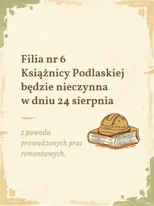 Komunikat na jasnym, stylizowanym tle w odcieniu beżu z oliwkową ramką. Po lewej stronie widnieje napis: „Filia nr 6 Książnicy Podlaskiej będzie nieczynna w dniu 24 sierpnia z powodu prowadzonych prac remontowych.”. Po prawej stronie umieszczono rysunek sporej książki, na której leży kask budowlany.